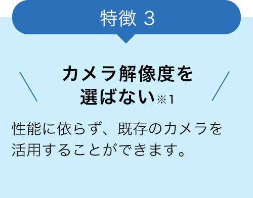 特徴3 カメラ解像度を選ばない 性能に依らず、既存のカメラを活用することができます。